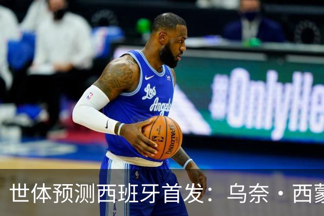 世体预测西班牙首发：乌奈·西蒙守门 亚马尔、尼科等人替补待命